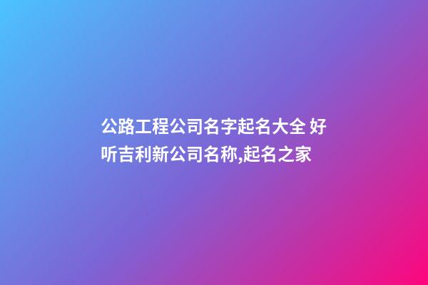 公路工程公司名字起名大全 好听吉利新公司名称,起名之家-第1张-公司起名-玄机派